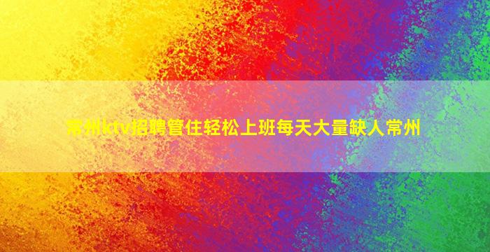 常州ktv招聘管住轻松上班每天大量缺人常州